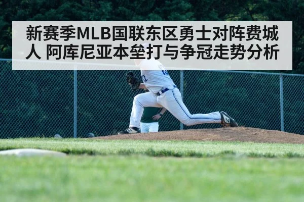 新赛季MLB国联东区勇士对阵费城人 阿库尼亚本垒打与争冠走势分析