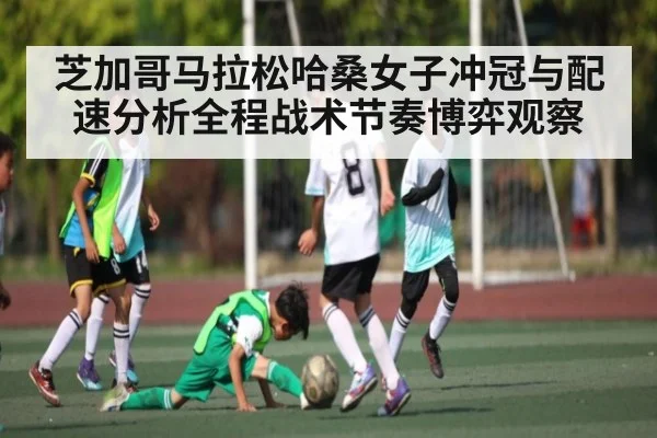 芝加哥马拉松哈桑女子冲冠与配速分析全程战术节奏博弈观察