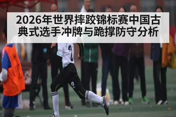 2026年世界摔跤锦标赛中国古典式选手冲牌与跪撑防守分析