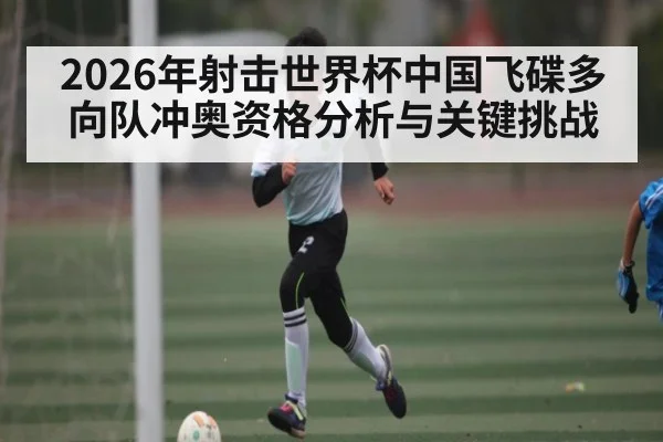 2026年射击世界杯中国飞碟多向队冲奥资格分析与关键挑战