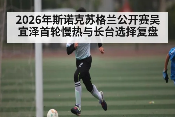 2026年斯诺克苏格兰公开赛吴宜泽首轮慢热与长台选择复盘