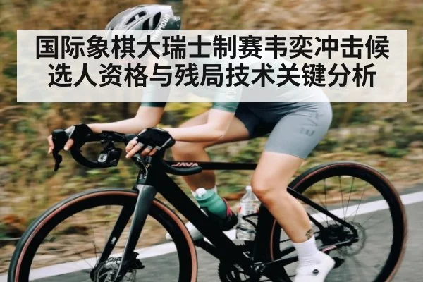 国际象棋大瑞士制赛韦奕冲击候选人资格与残局技术关键分析